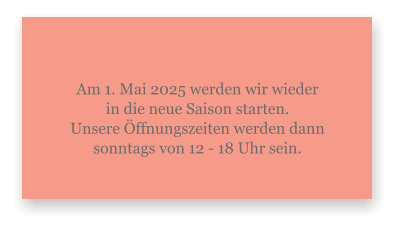 Am 1. Mai 2025 werden wir wieder in die neue Saison starten.Unsere Öffnungszeiten werden dann sonntags von 12 - 18 Uhr sein.