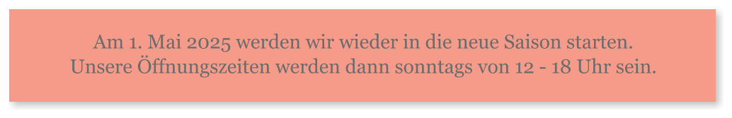 Am 1. Mai 2025 werden wir wieder in die neue Saison starten.Unsere Öffnungszeiten werden dann sonntags von 12 - 18 Uhr sein.